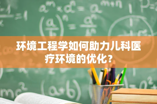 环境工程学如何助力儿科医疗环境的优化？