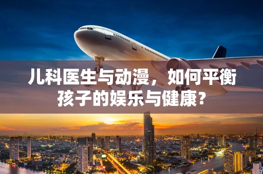 儿科医生与动漫，如何平衡孩子的娱乐与健康？