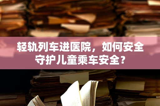 轻轨列车进医院，如何安全守护儿童乘车安全？