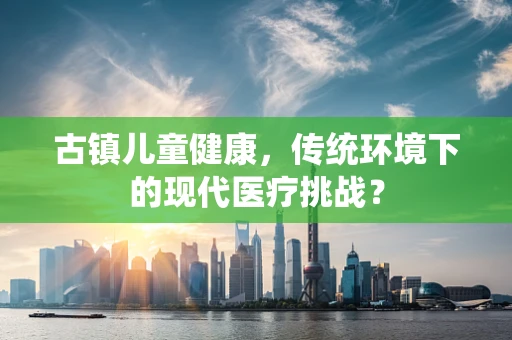 古镇儿童健康，传统环境下的现代医疗挑战？