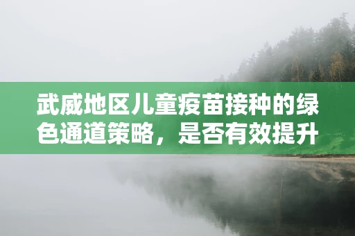 武威地区儿童疫苗接种的绿色通道策略，是否有效提升疫苗接种率？