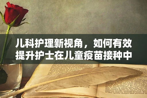 儿科护理新视角，如何有效提升护士在儿童疫苗接种中的心理支持能力？