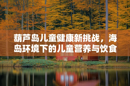 葫芦岛儿童健康新挑战，海岛环境下的儿童营养与饮食平衡