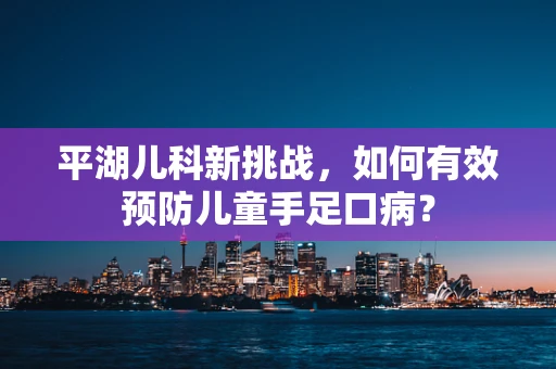 平湖儿科新挑战，如何有效预防儿童手足口病？