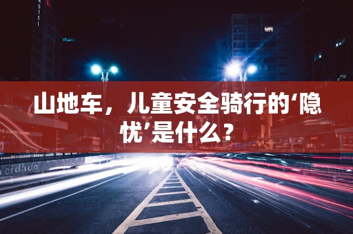山地车，儿童安全骑行的‘隐忧’是什么？