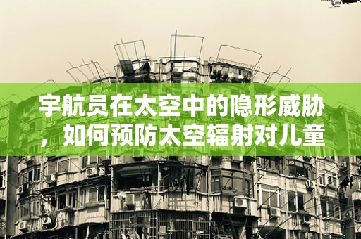 宇航员在太空中的隐形威胁，如何预防太空辐射对儿童的潜在影响？
