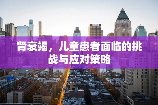 肾衰竭，儿童患者面临的挑战与应对策略
