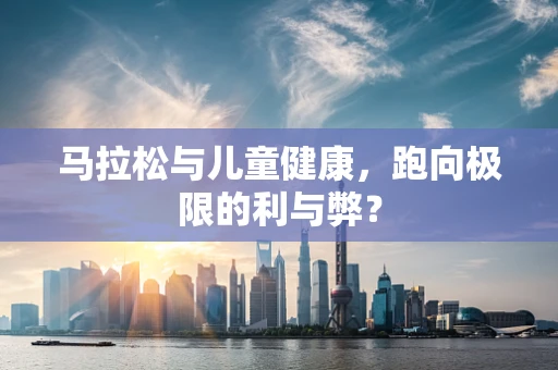 马拉松与儿童健康，跑向极限的利与弊？