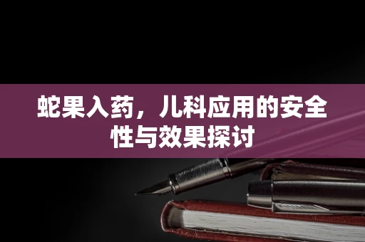 蛇果入药，儿科应用的安全性与效果探讨