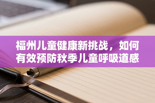 福州儿童健康新挑战，如何有效预防秋季儿童呼吸道感染？
