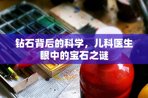 钻石背后的科学，儿科医生眼中的宝石之谜