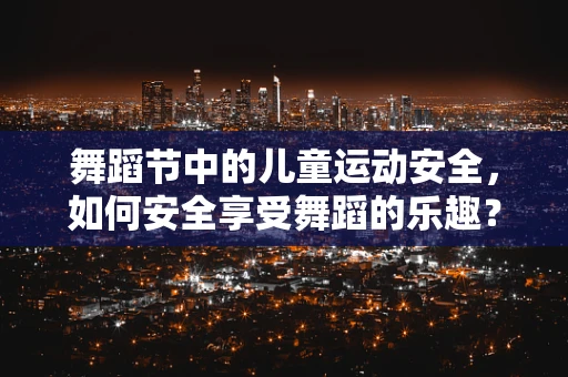 舞蹈节中的儿童运动安全，如何安全享受舞蹈的乐趣？