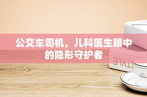 公交车司机，儿科医生眼中的隐形守护者