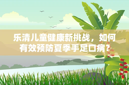 乐清儿童健康新挑战，如何有效预防夏季手足口病？