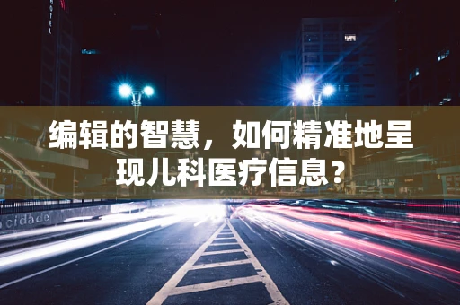 编辑的智慧，如何精准地呈现儿科医疗信息？