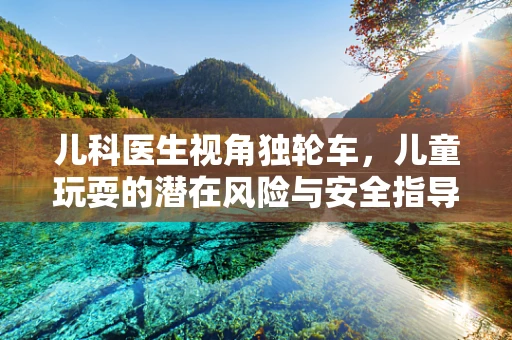儿科医生视角独轮车，儿童玩耍的潜在风险与安全指导