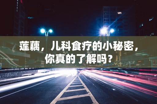 莲藕，儿科食疗的小秘密，你真的了解吗？