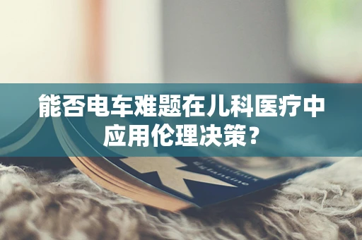 能否电车难题在儿科医疗中应用伦理决策？