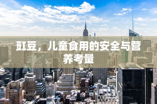 豇豆，儿童食用的安全与营养考量