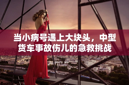 当小病号遇上大块头，中型货车事故伤儿的急救挑战