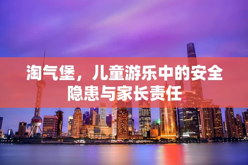 淘气堡，儿童游乐中的安全隐患与家长责任
