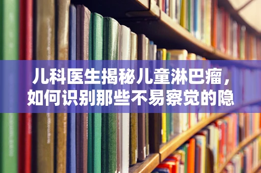 儿科医生揭秘儿童淋巴瘤，如何识别那些不易察觉的隐形信号？
