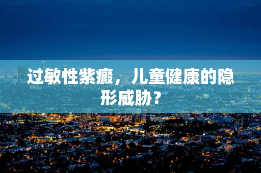 过敏性紫癜，儿童健康的隐形威胁？