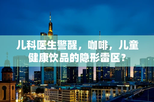 儿科医生警醒，咖啡，儿童健康饮品的隐形雷区？