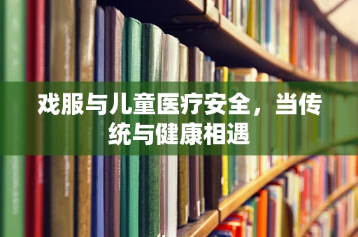戏服与儿童医疗安全，当传统与健康相遇