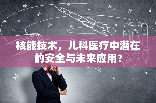 核能技术，儿科医疗中潜在的安全与未来应用？