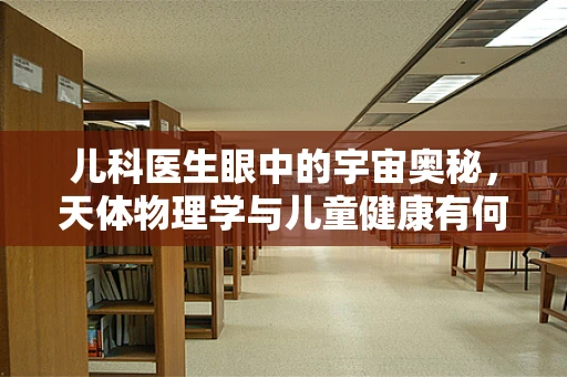 儿科医生眼中的宇宙奥秘，天体物理学与儿童健康有何不解之缘？