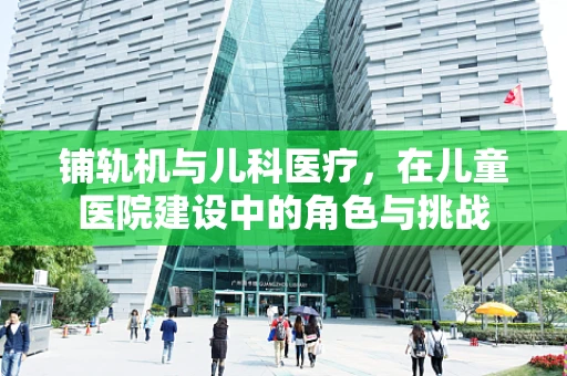 铺轨机与儿科医疗，在儿童医院建设中的角色与挑战