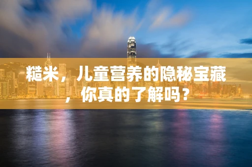 糙米，儿童营养的隐秘宝藏，你真的了解吗？