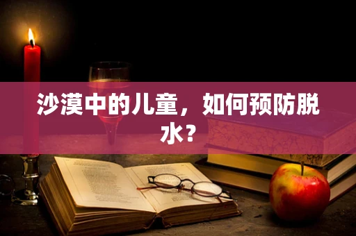 沙漠中的儿童，如何预防脱水？