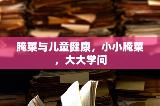 腌菜与儿童健康，小小腌菜，大大学问