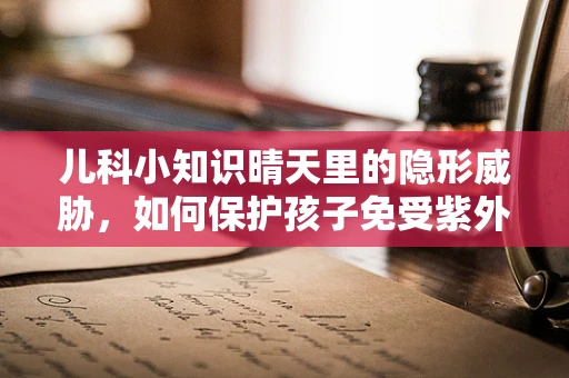 儿科小知识晴天里的隐形威胁，如何保护孩子免受紫外线伤害？