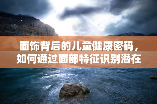 面饰背后的儿童健康密码，如何通过面部特征识别潜在健康问题？
