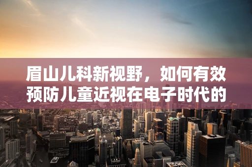 眉山儿科新视野，如何有效预防儿童近视在电子时代的蔓延？