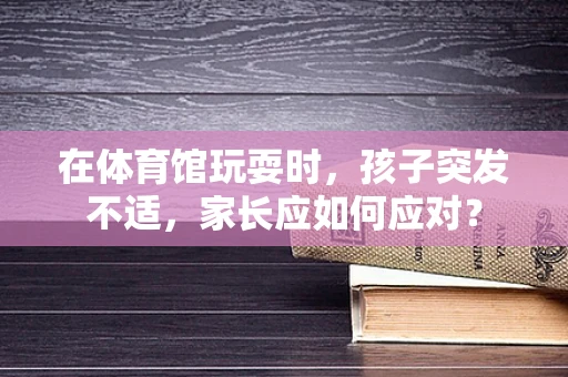 在体育馆玩耍时，孩子突发不适，家长应如何应对？