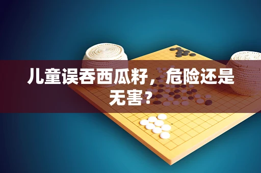 儿童误吞西瓜籽，危险还是无害？