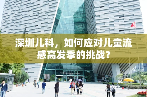 深圳儿科，如何应对儿童流感高发季的挑战？