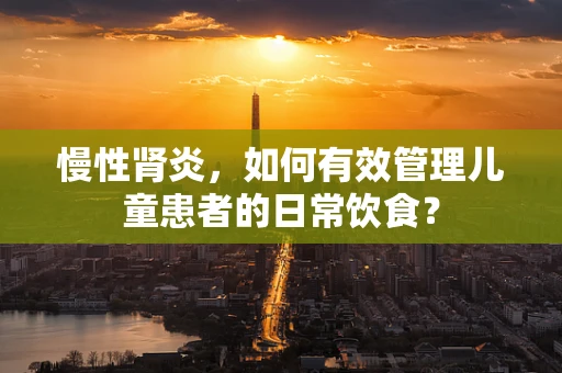 慢性肾炎，如何有效管理儿童患者的日常饮食？