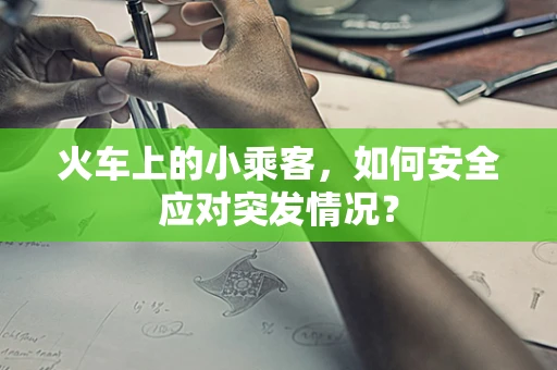 火车上的小乘客，如何安全应对突发情况？