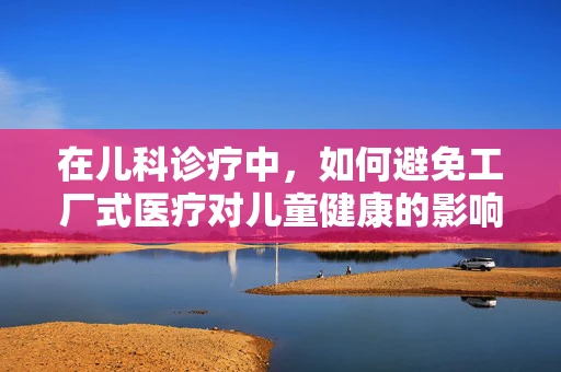 在儿科诊疗中，如何避免工厂式医疗对儿童健康的影响？