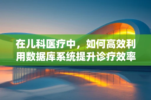 在儿科医疗中，如何高效利用数据库系统提升诊疗效率？