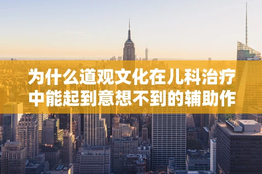 为什么道观文化在儿科治疗中能起到意想不到的辅助作用？