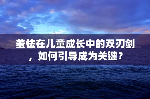 羞怯在儿童成长中的双刃剑，如何引导成为关键？