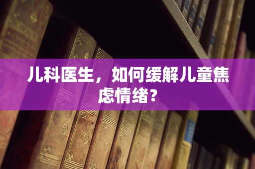 儿科医生，如何缓解儿童焦虑情绪？