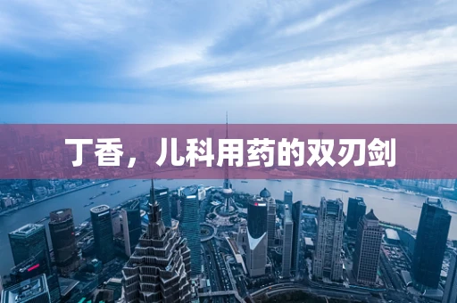 丁香，儿科用药的双刃剑