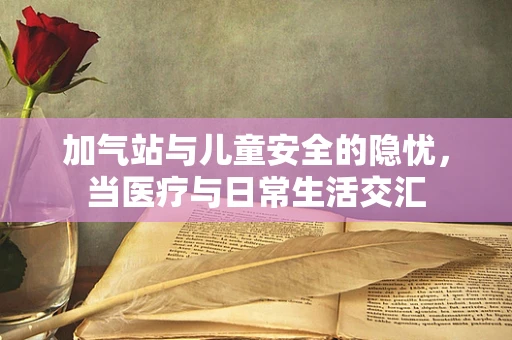 加气站与儿童安全的隐忧，当医疗与日常生活交汇